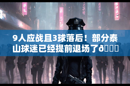 9人应战且3球落后！部分泰山球迷已经提前退场了😔